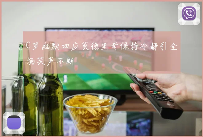 C罗幽默回应莫德里奇保持冷静引全场笑声不断