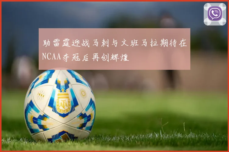 助雷霆迎战马刺与文班马拉期待在NCAA夺冠后再创辉煌