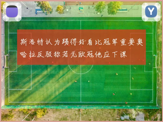 斯洛特认为踢得好看比冠军重要奥哈拉反驳称若无欧冠他应下课