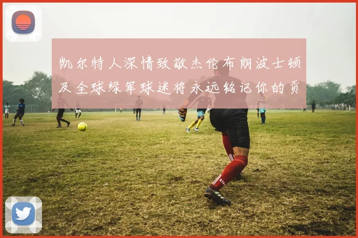 凯尔特人深情致敬杰伦布朗波士顿及全球绿军球迷将永远铭记你的贡献