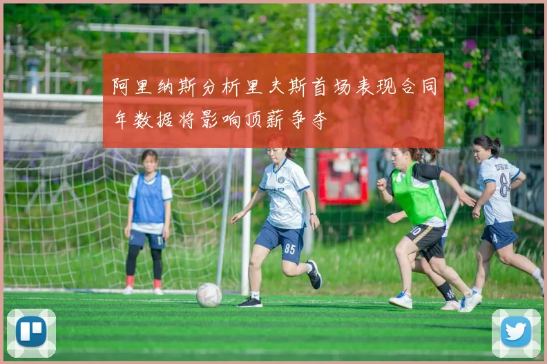 阿里纳斯分析里夫斯首场表现合同年数据将影响顶薪争夺