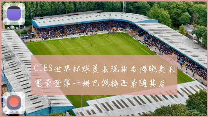 CIES世界杯球员表现排名揭晓奥利塞荣登第一姆巴佩梅西紧随其后