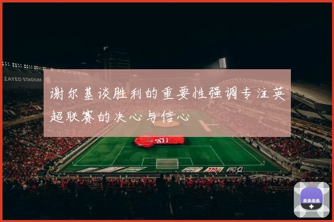 谢尔基谈胜利的重要性强调专注英超联赛的决心与信心