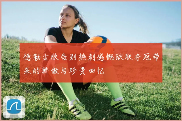 德勒古欣告别热刺感慨欧联夺冠带来的骄傲与珍贵回忆