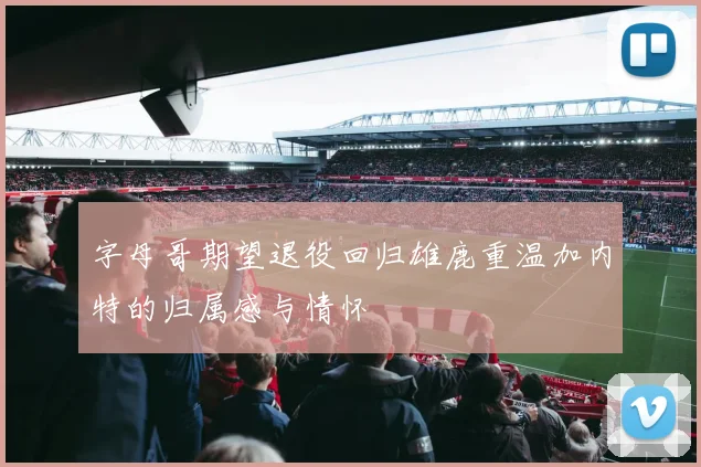 字母哥期望退役回归雄鹿重温加内特的归属感与情怀