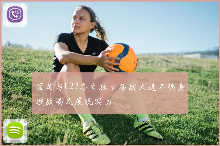 国足与U23各自独立备战大连不热身迎战港足展现实力