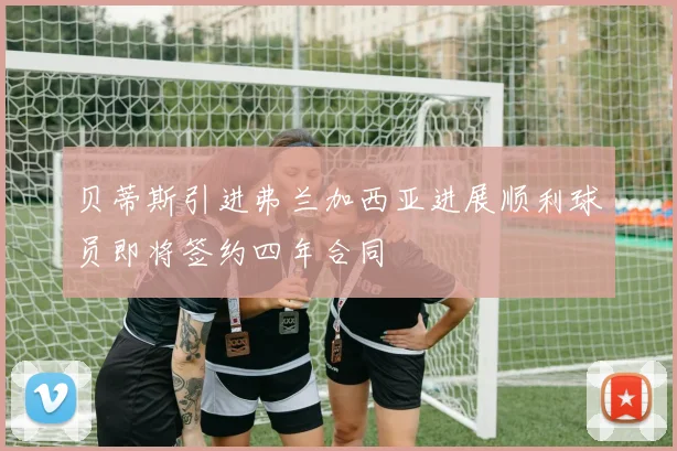 贝蒂斯引进弗兰加西亚进展顺利球员即将签约四年合同