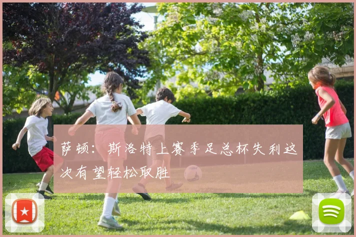 萨顿：斯洛特上赛季足总杯失利这次有望轻松取胜