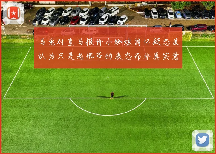 马竞对皇马报价小蜘蛛持怀疑态度认为只是老佛爷的表态而非真实意图