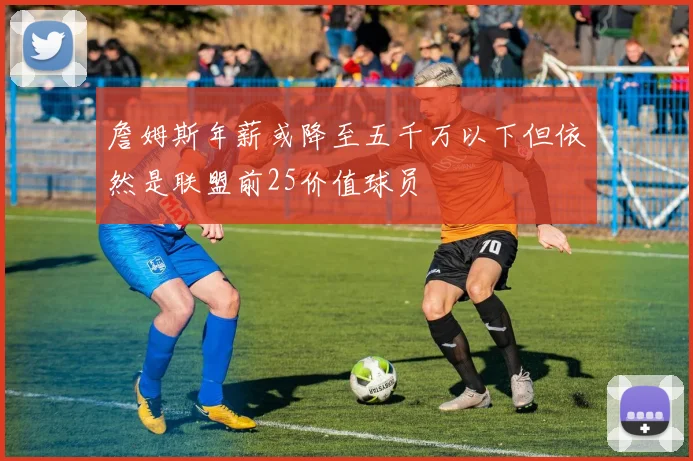 詹姆斯年薪或降至五千万以下但依然是联盟前25价值球员