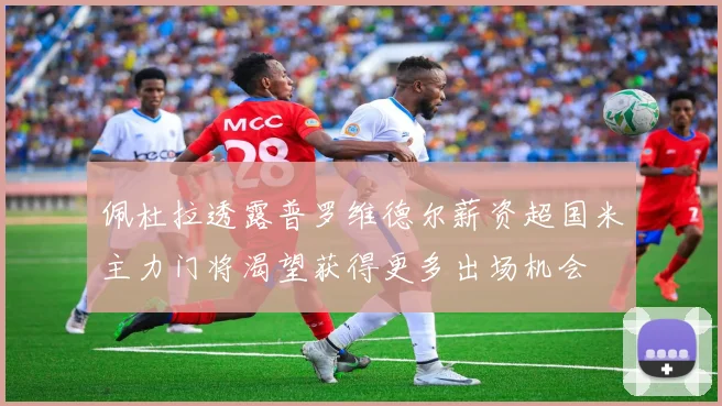 佩杜拉透露普罗维德尔薪资超国米主力门将渴望获得更多出场机会