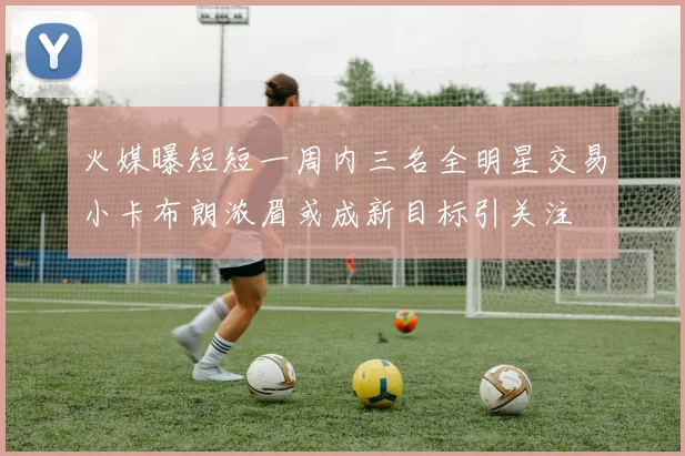 火媒曝短短一周内三名全明星交易小卡布朗浓眉或成新目标引关注