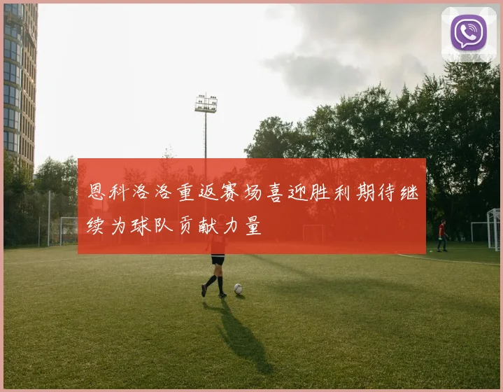 恩科洛洛重返赛场喜迎胜利期待继续为球队贡献力量