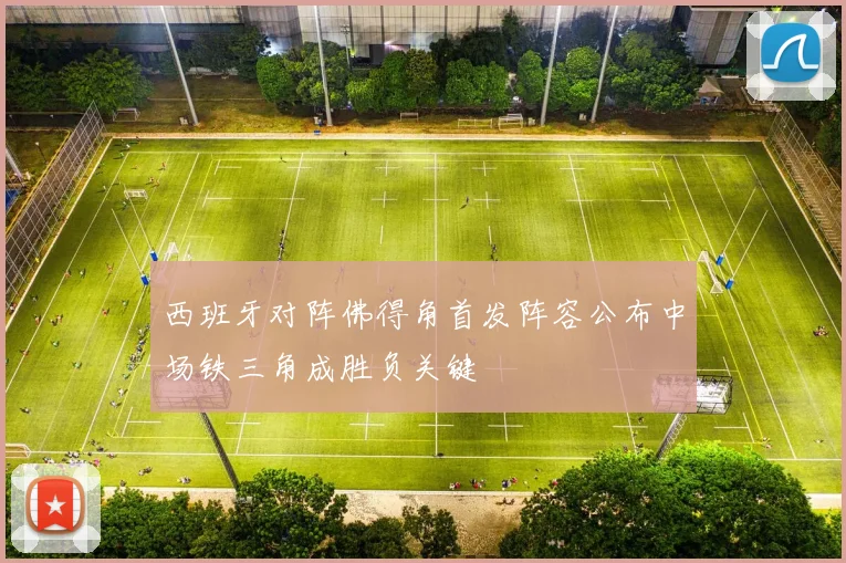 西班牙对阵佛得角首发阵容公布中场铁三角成胜负关键
