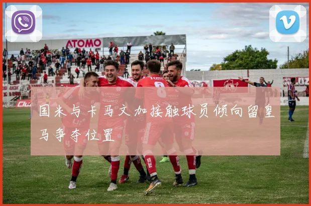 国米与卡马文加接触球员倾向留皇马争夺位置