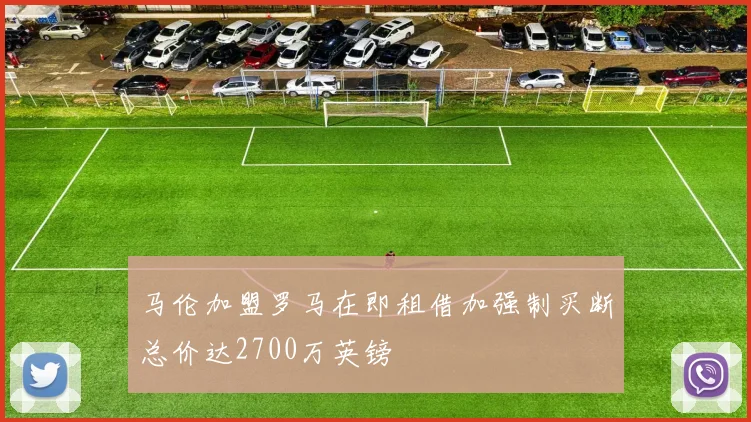 马伦加盟罗马在即租借加强制买断总价达2700万英镑