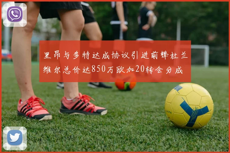 里昂与多特达成协议引进前锋杜兰维尔总价达850万欧加20转会分成