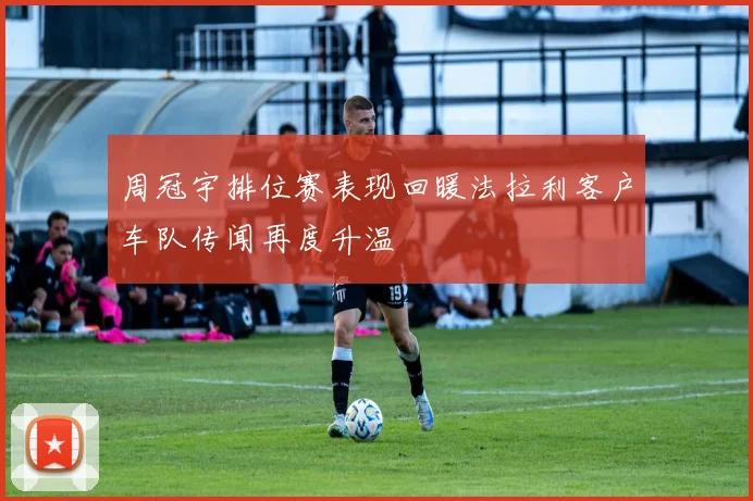 周冠宇排位赛表现回暖法拉利客户车队传闻再度升温