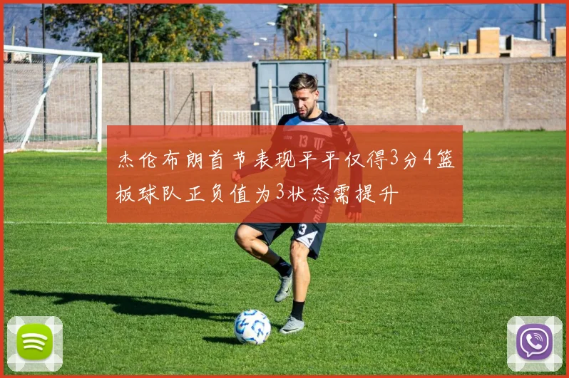 杰伦布朗首节表现平平仅得3分4篮板球队正负值为3状态需提升