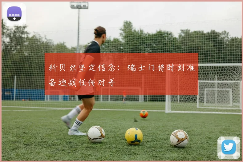 科贝尔坚定信念：瑞士门将时刻准备迎战任何对手
