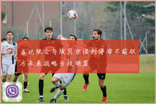 吉达联合与埃贝尔谈判停滞不前双方未来战略分歧明显
