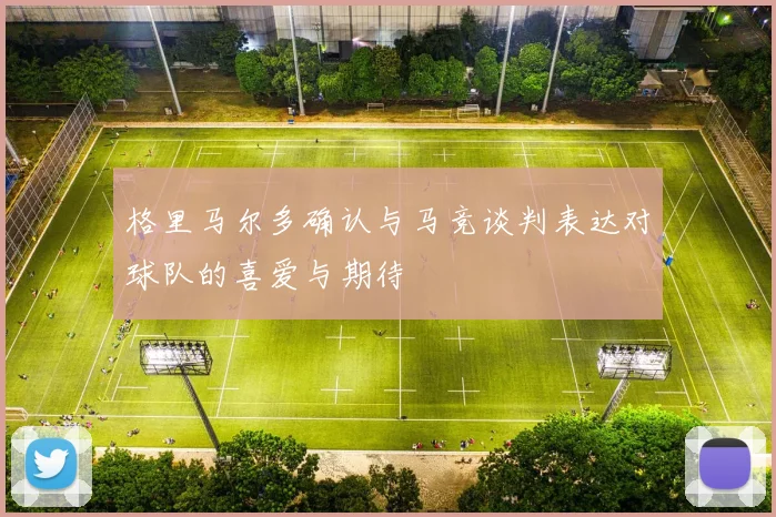 格里马尔多确认与马竞谈判表达对球队的喜爱与期待