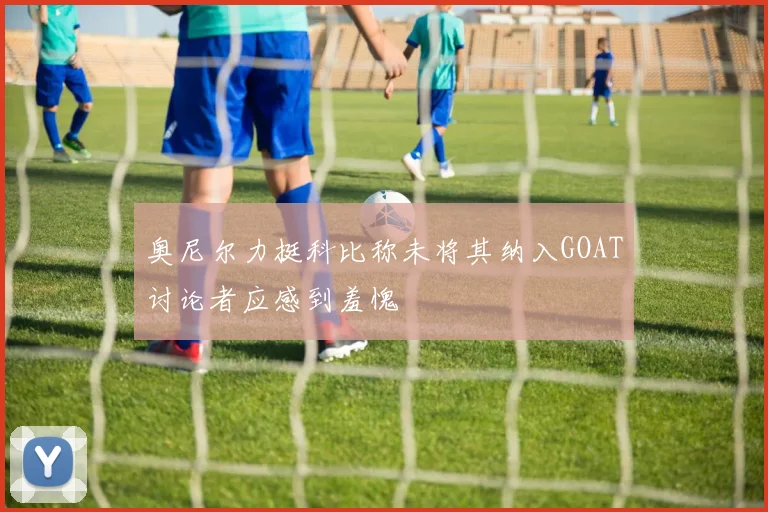 奥尼尔力挺科比称未将其纳入GOAT讨论者应感到羞愧