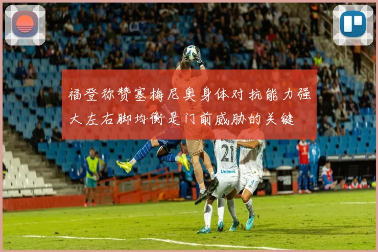 福登称赞塞梅尼奥身体对抗能力强大左右脚均衡是门前威胁的关键