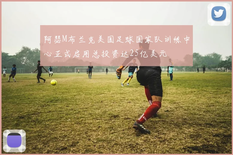 阿瑟M布兰克美国足球国家队训练中心正式启用总投资达25亿美元